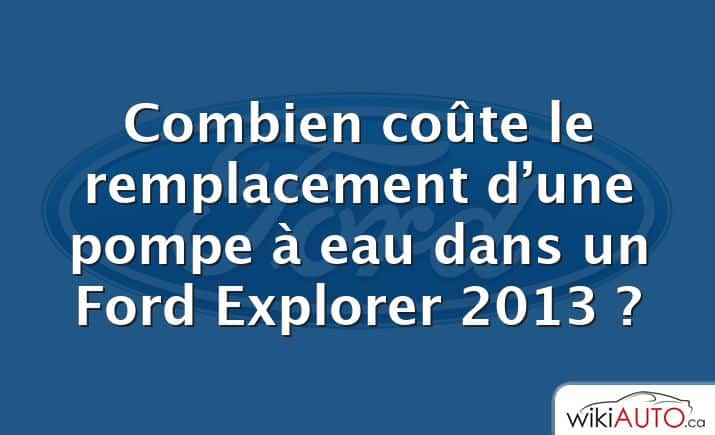 Combien coûte le remplacement d’une pompe à eau dans un Ford Explorer 2013 ?